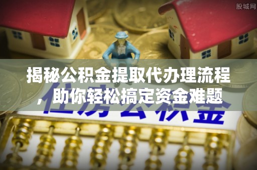 新青揭秘公积金提取代办理流程，助你轻松搞定资金难题
