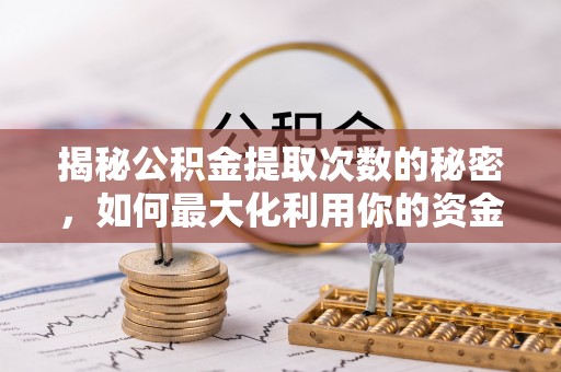 新青揭秘公积金提取次数的秘密，如何最大化利用你的资金
