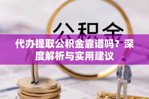 新青代办提取公积金靠谱吗？深度解析与实用建议