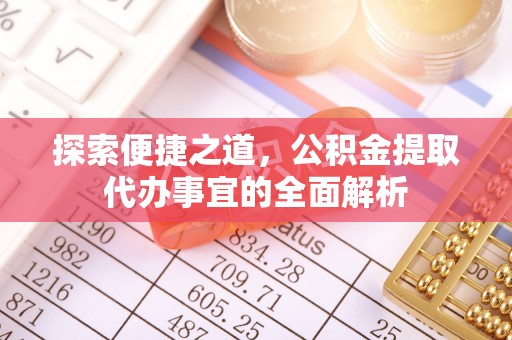 新青探索便捷之道，公积金提取代办事宜的全面解析