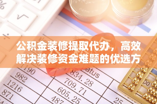 新青公积金装修提取代办，高效解决装修资金难题的优选方案