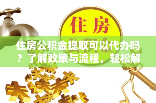 新青住房公积金提取可以代办吗？了解政策与流程，轻松解决疑惑