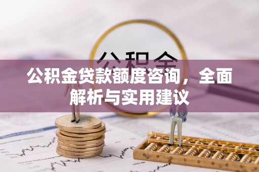 新青公积金贷款额度咨询，全面解析与实用建议