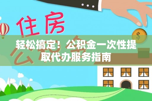 新青轻松搞定！公积金一次性提取代办服务指南