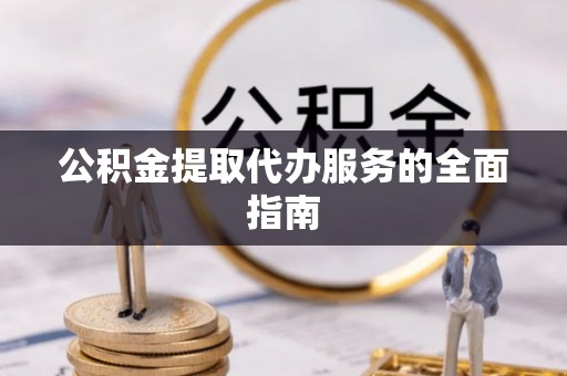 新青公积金提取代办服务的全面指南