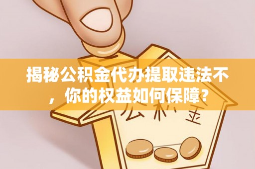 新青揭秘公积金代办提取违法不，你的权益如何保障？